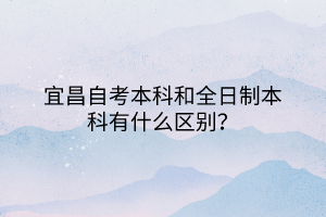 宜昌自考本科和全日制本科有什么區(qū)別？