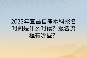 2023年宜昌自考本科報名時間是什么時候？報名流程有哪些？