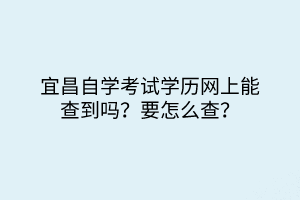 宜昌自學(xué)考試學(xué)歷網(wǎng)上能查到嗎？要怎么查？