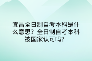 宜昌全日制自考本科是什么意思？全日制自考本科被國家認(rèn)可嗎？