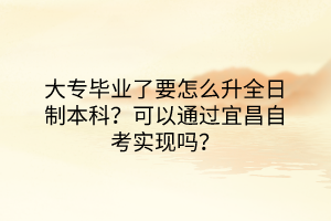 大專畢業(yè)了要怎么升全日制本科？可以通過宜昌自考實(shí)現(xiàn)嗎？
