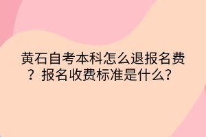 黃石自考本科怎么退報(bào)名費(fèi)？報(bào)名收費(fèi)標(biāo)準(zhǔn)是什么？