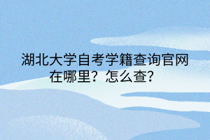 湖北大學自考學籍查詢官網(wǎng)在哪里？怎么查？