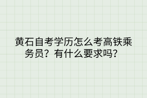 黃石自考學(xué)歷怎么考高鐵乘務(wù)員？有什么要求嗎？