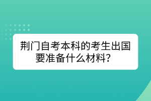 荊門自考本科的考生出國要準(zhǔn)備什么材料？