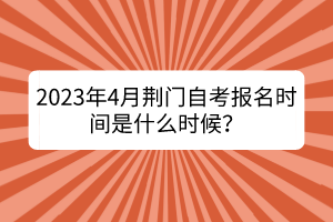 2023年4月荊門自考報名時間是什么時候？