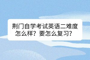 荊門自學(xué)考試英語二難度怎么樣？要怎么復(fù)習(xí)？