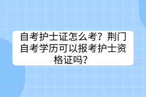 自考護(hù)士證怎么考？荊門自考學(xué)歷可以報(bào)考護(hù)士資格證嗎？