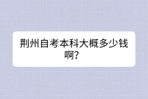 荊州自考本科大概多少錢啊？