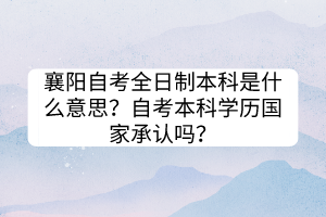 襄陽自考全日制本科是什么意思？自考本科學歷國家承認嗎？