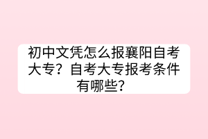 初中文憑怎么報(bào)襄陽(yáng)自考大專？自考大專報(bào)考條件有哪些？