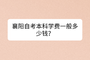 襄陽自考本科學費一般多少錢？