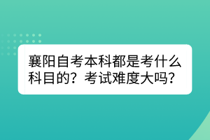 襄陽自考本科都是考什么科目的？考試難度大嗎？