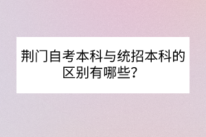 荊門自考本科與統(tǒng)招本科的區(qū)別有哪些？