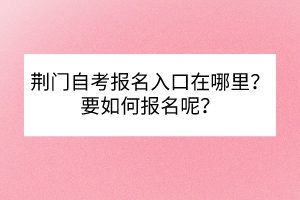 荊門(mén)自考報(bào)名入口在哪里？要如何報(bào)名呢？
