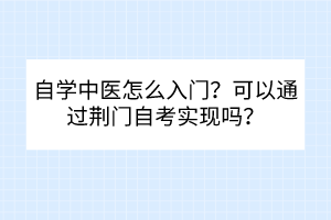 自學(xué)中醫(yī)怎么入門？可以通過荊門自考實(shí)現(xiàn)嗎？