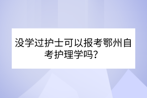 沒學(xué)過護(hù)士可以報(bào)考鄂州自考護(hù)理學(xué)嗎？