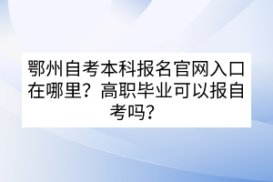 鄂州自考本科報名官網(wǎng)入口在哪里？高職畢業(yè)可以報自考嗎？