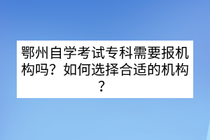 鄂州自學考試專科需要報機構(gòu)嗎？如何選擇合適的機構(gòu)？
