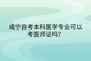 咸寧自考本科醫(yī)學專業(yè)可以考醫(yī)師證嗎？