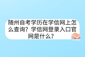 隨州自考學(xué)歷在學(xué)信網(wǎng)上怎么查詢？學(xué)信網(wǎng)登錄入口官網(wǎng)是什么？
