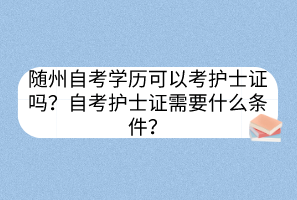 隨州自考學(xué)歷可以考護(hù)士證嗎？自考護(hù)士證需要什么條件？