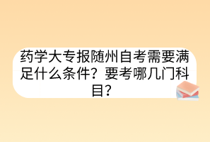 藥學(xué)大專報(bào)隨州自考需要滿足什么條件？要考哪幾門科目？