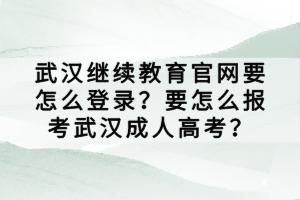武漢繼續(xù)教育官網(wǎng)要怎么登錄？要怎么報(bào)考武漢成人高考？