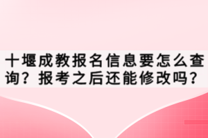 十堰成教報名信息要怎么查詢？報考之后還能修改嗎？