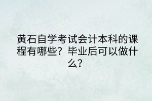黃石自學(xué)考試會(huì)計(jì)本科的課程有哪些？畢業(yè)后可以做什么？