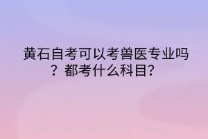 黃石自考可以考獸醫(yī)專業(yè)嗎？都考什么科目？