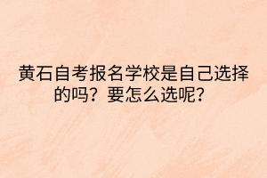 黃石自考報名學校是自己選擇的嗎？要怎么選呢？
