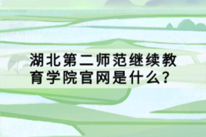 湖北第二師范繼續(xù)教育學(xué)院官網(wǎng)是什么？