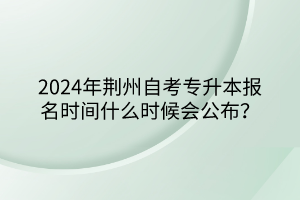 2024年荊州自考專升本報(bào)名時(shí)間什么時(shí)候會(huì)公布？