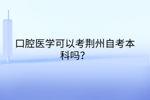 口腔醫(yī)學(xué)可以考荊州自考本科嗎？