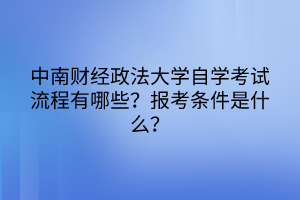 中南財(cái)經(jīng)政法大學(xué)自學(xué)考試流程有哪些？報(bào)考條件是什么？