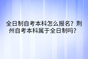 全日制自考本科怎么報(bào)名？荊州自考本科屬于全日制嗎？