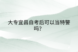 大專(zhuān)宜昌自考后可以當(dāng)特警嗎？
