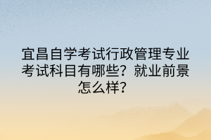 宜昌自學考試行政管理專業(yè)考試科目有哪些？就業(yè)前景怎么樣？
