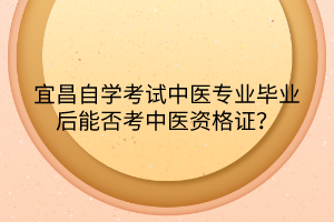 宜昌自學考試中醫(yī)專業(yè)畢業(yè)后能否考中醫(yī)資格證？