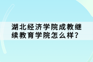 湖北經(jīng)濟(jì)學(xué)院成教繼續(xù)教育學(xué)院怎么樣？
