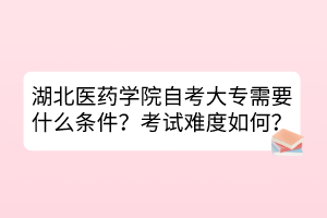 湖北醫(yī)藥學(xué)院自考大專需要什么條件？考試難度如何？