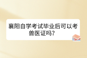 襄陽(yáng)自學(xué)考試畢業(yè)后可以考獸醫(yī)證嗎？