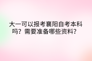大一可以報考襄陽自考本科嗎？需要準備哪些資料？