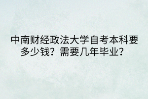 中南財(cái)經(jīng)政法大學(xué)自考本科要多少錢？需要幾年畢業(yè)？