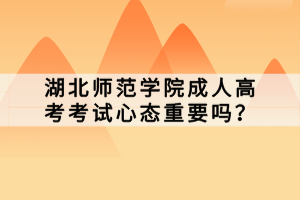 湖北師范學(xué)院成人高考考試心態(tài)重要嗎？