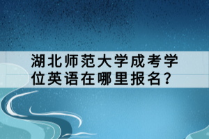 湖北師范大學(xué)成考學(xué)位英語在哪里報名？