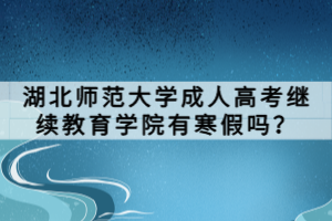 湖北師范大學(xué)成人高考繼續(xù)教育學(xué)院有寒假嗎？