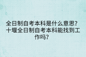 全日制自考本科是什么意思？十堰全日制自考本科能找到工作嗎？