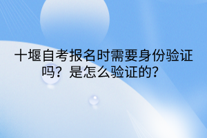 十堰自考報名時需要身份驗證嗎？是怎么驗證的？